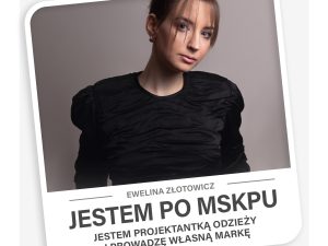 I HAVE GRADUATED FROM MSKPU, I AM: a clothing designer, and I run my own brand – Ewelina Złotowicz.