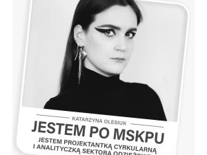 JESTEM PO MSKPU, JESTEM: projektantką cyrkularną oraz analityczką sektora mody – Katarzyna Olesiuk