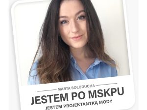 JESTEM PO MSKPU, JESTEM: projektantką ubioru – Marta Sołoducha